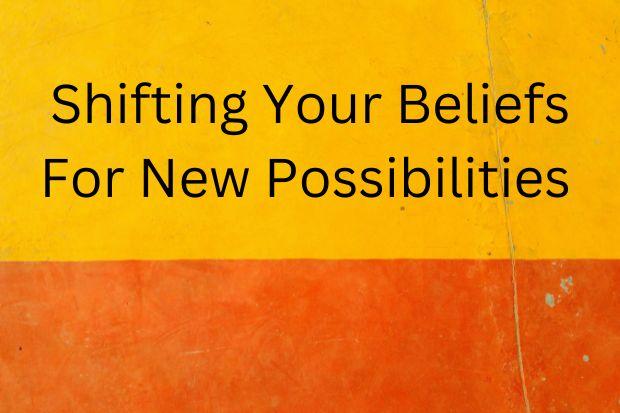 Shifting Your Beliefs For New Possibilities