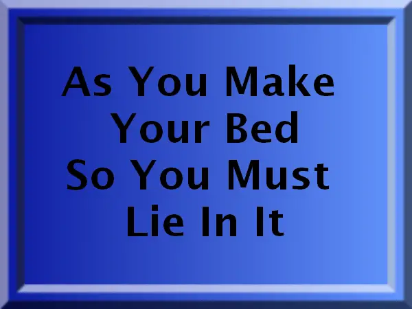 As You Make Your Bed So You Must Lie In It